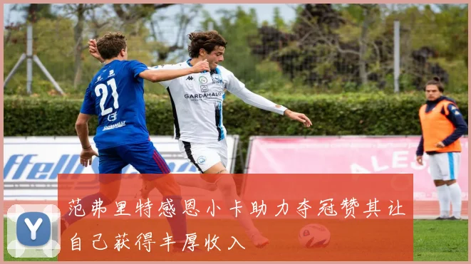 范弗里特感恩小卡助力夺冠赞其让自己获得丰厚收入