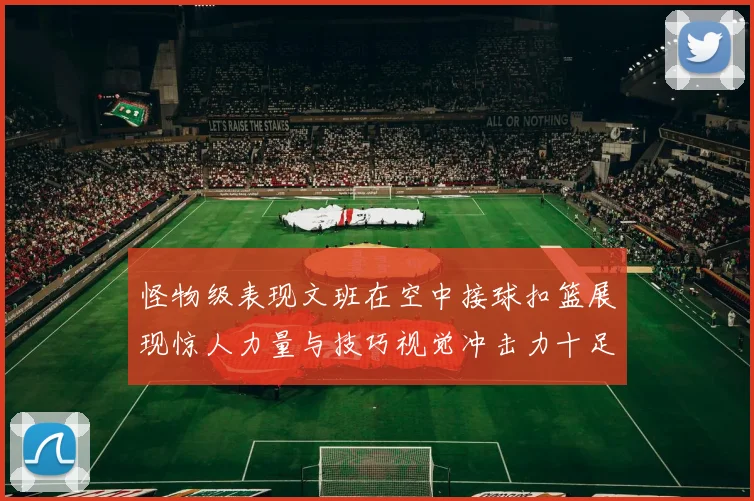 怪物级表现文班在空中接球扣篮展现惊人力量与技巧视觉冲击力十足