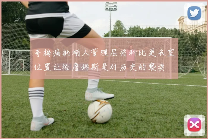 夸梅痛批湖人管理层将科比更衣室位置让给詹姆斯是对历史的亵渎