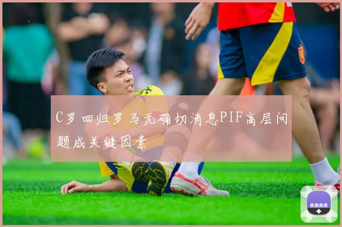 C罗回归罗马无确切消息PIF高层问题成关键因素