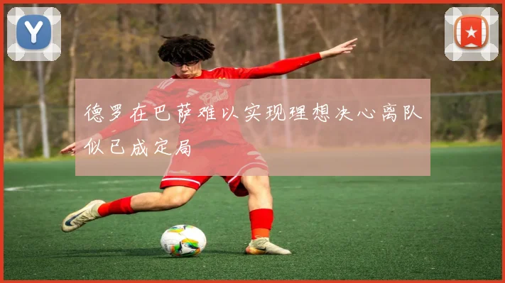 德罗在巴萨难以实现理想决心离队似已成定局