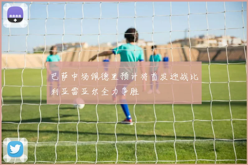 巴萨中场佩德里预计将首发迎战比利亚雷亚尔全力争胜