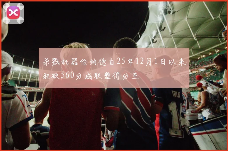 杀戮机器伦纳德自25年12月1日以来狂砍560分成联盟得分王