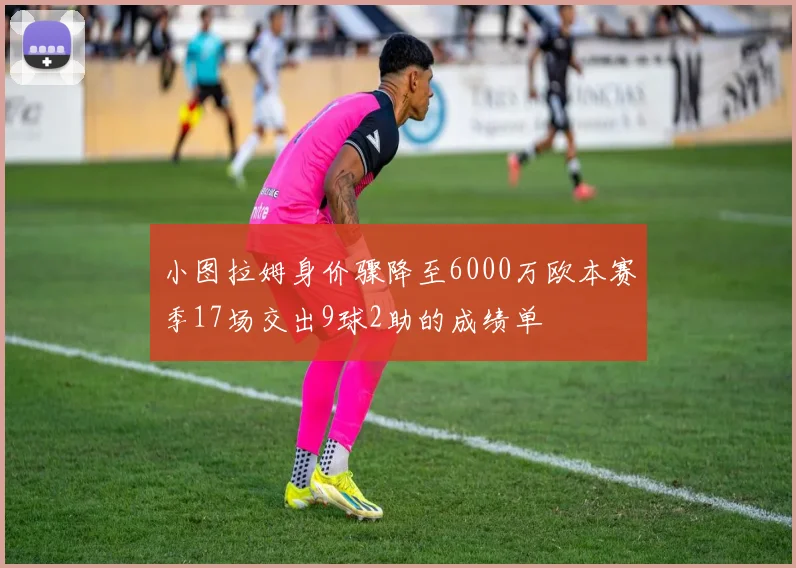 小图拉姆身价骤降至6000万欧本赛季17场交出9球2助的成绩单