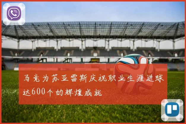 马竞为苏亚雷斯庆祝职业生涯进球达600个的辉煌成就