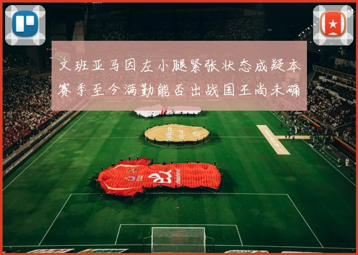 文班亚马因左小腿紧张状态成疑本赛季至今满勤能否出战国王尚未确定
