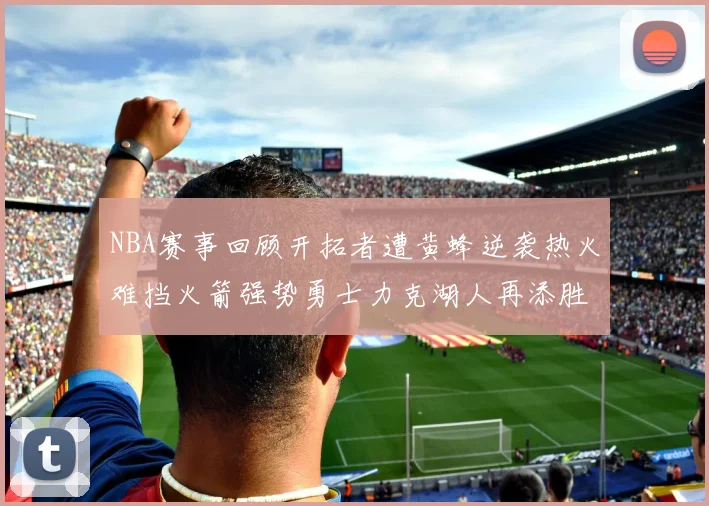 NBA赛事回顾开拓者遭黄蜂逆袭热火难挡火箭强势勇士力克湖人再添胜绩