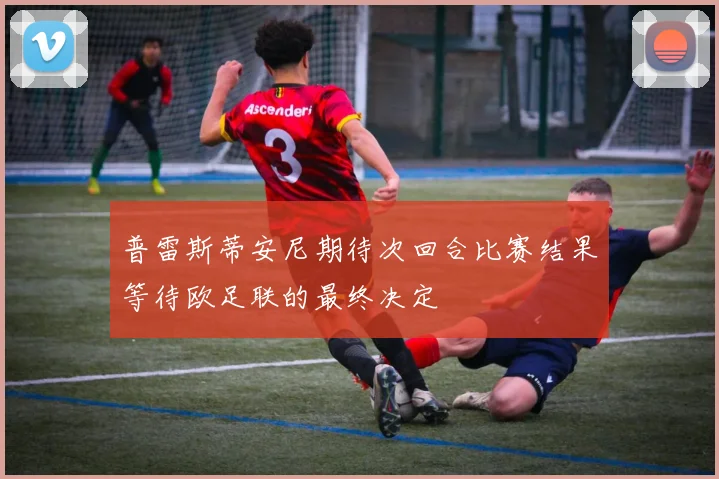 普雷斯蒂安尼期待次回合比赛结果等待欧足联的最终决定