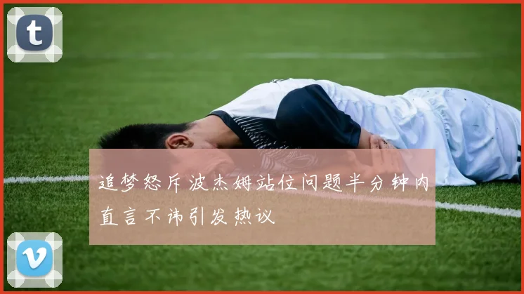 追梦怒斥波杰姆站位问题半分钟内直言不讳引发热议