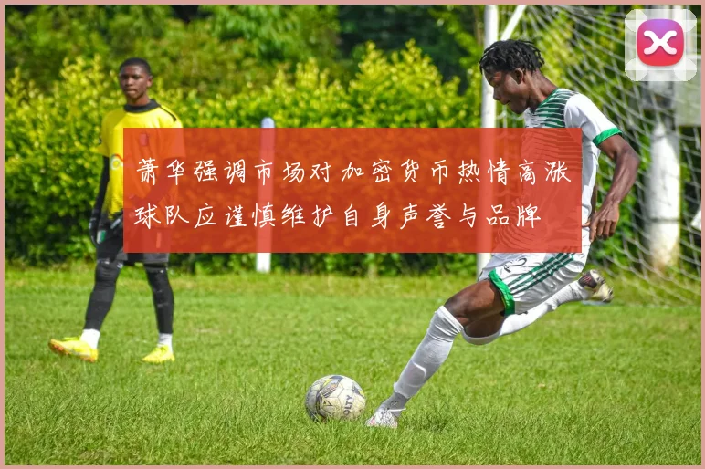 萧华强调市场对加密货币热情高涨球队应谨慎维护自身声誉与品牌