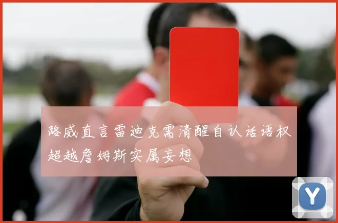 路威直言雷迪克需清醒自认话语权超越詹姆斯实属妄想