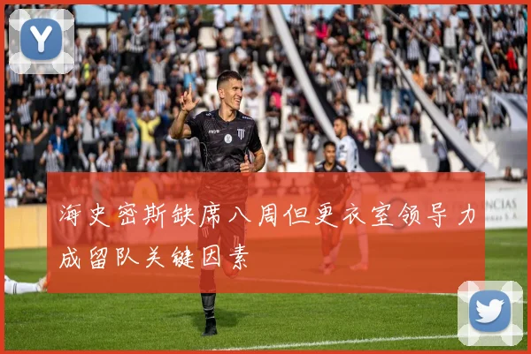 海史密斯缺席八周但更衣室领导力成留队关键因素