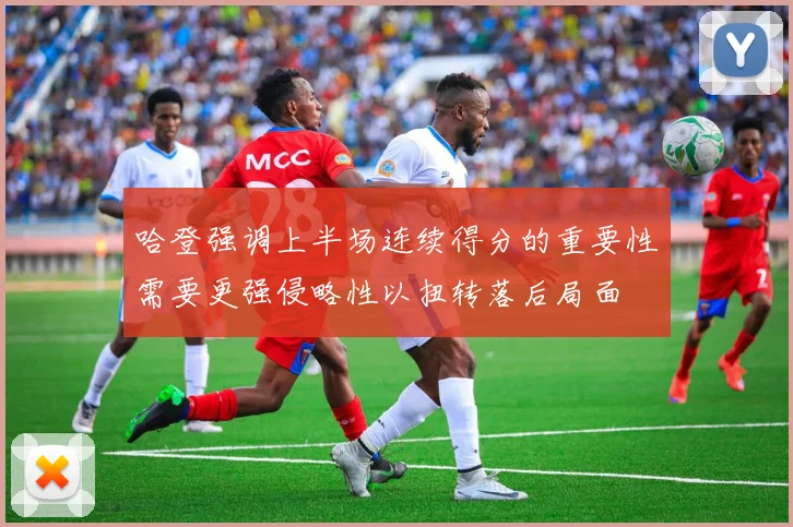 哈登强调上半场连续得分的重要性需要更强侵略性以扭转落后局面