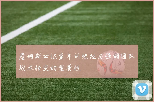 詹姆斯回忆童年训练经历强调团队战术转变的重要性