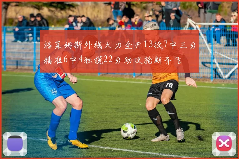 格莱姆斯外线火力全开13投7中三分精准6中4独揽22分助攻抢断齐飞