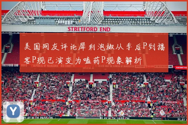 美国网友评论犀利泡椒从季后P到播客P现已演变为嗑药P现象解析