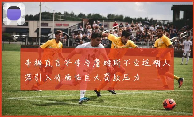 夸梅直言字母与詹姆斯不合适湖人若引入将面临巨大罚款压力