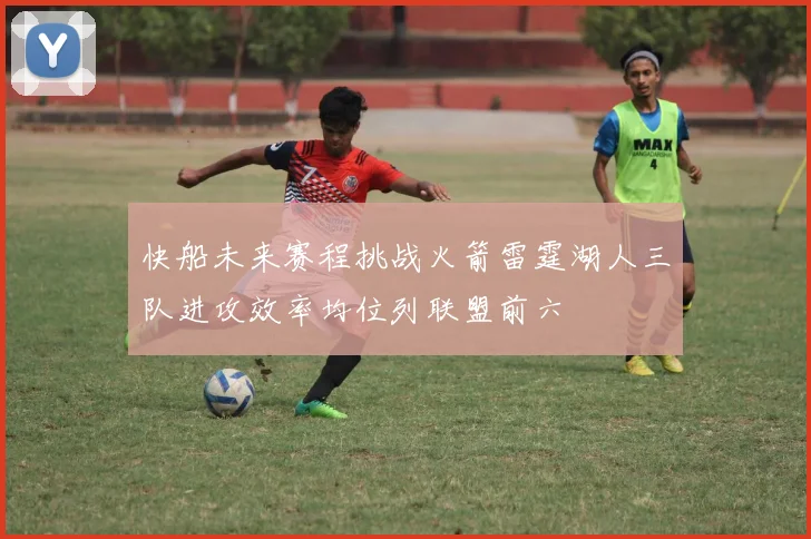 快船未来赛程挑战火箭雷霆湖人三队进攻效率均位列联盟前六