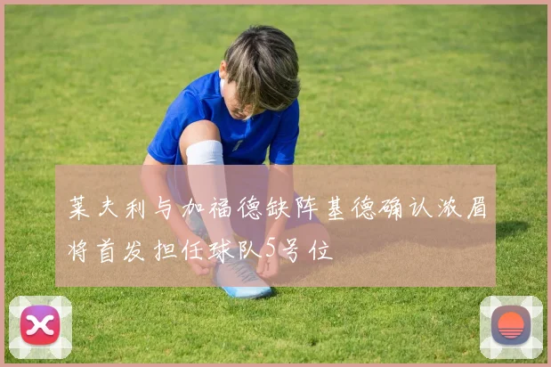 莱夫利与加福德缺阵基德确认浓眉将首发担任球队5号位