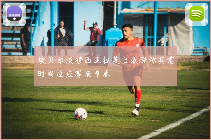 埃贝尔谈穆西亚拉复出表现称其需时间适应赛场节奏