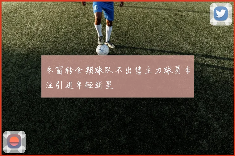 冬窗转会期球队不出售主力球员专注引进年轻新星