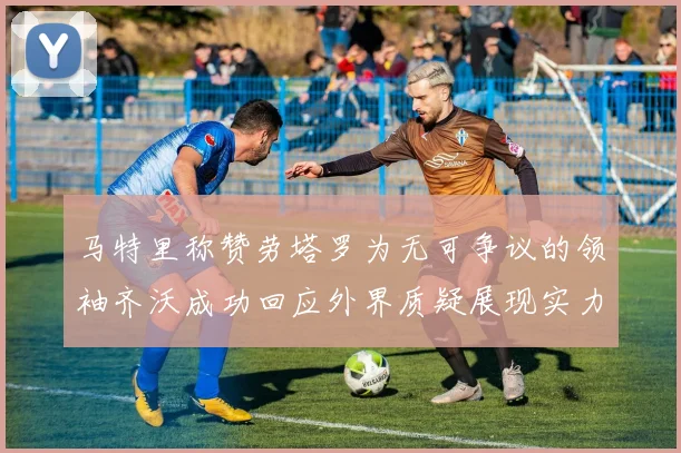 马特里称赞劳塔罗为无可争议的领袖齐沃成功回应外界质疑展现实力