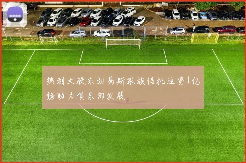 热刺大股东刘易斯家族信托注资1亿镑助力俱乐部发展