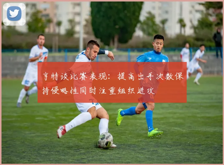 亨特谈比赛表现：提高出手次数保持侵略性同时注重组织进攻