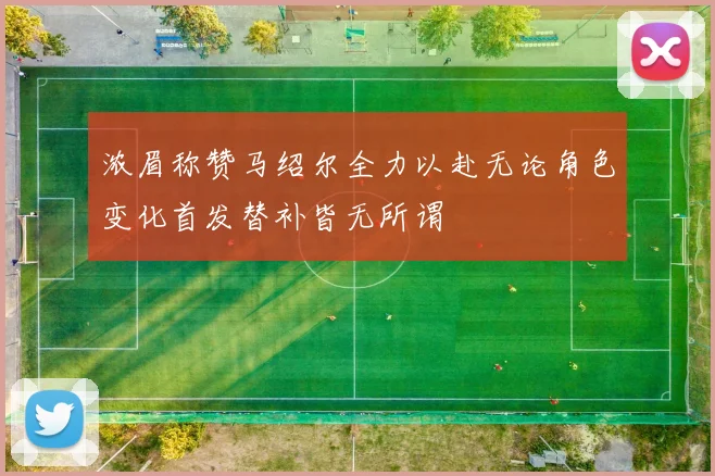 浓眉称赞马绍尔全力以赴无论角色变化首发替补皆无所谓