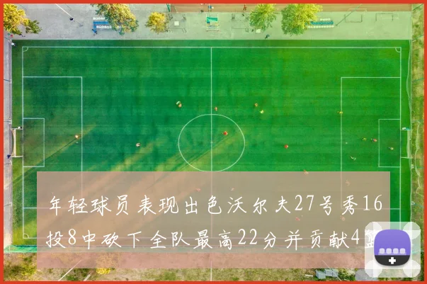 年轻球员表现出色沃尔夫27号秀16投8中砍下全队最高22分并贡献4篮板4助攻1盖帽