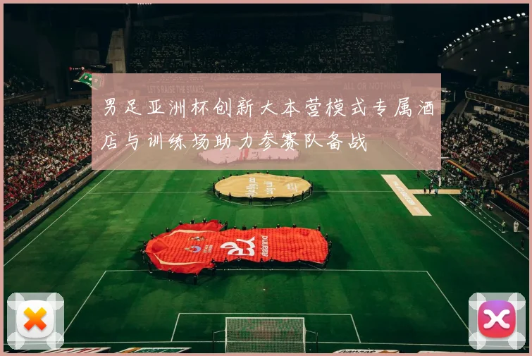 男足亚洲杯创新大本营模式专属酒店与训练场助力参赛队备战