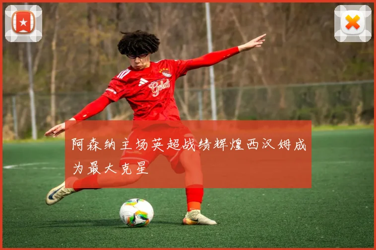 阿森纳主场英超战绩辉煌西汉姆成为最大克星