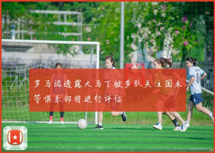 罗马诺透露大马丁被多队关注国米等俱乐部将进行评估